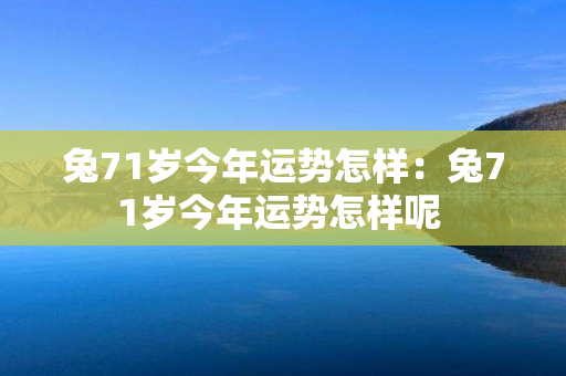 兔71岁今年运势怎样：兔71岁今年运势怎样呢 