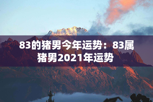 83的猪男今年运势：83属猪男2021年运势 