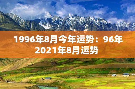 1996年8月今年运势：96年2021年8月运势 