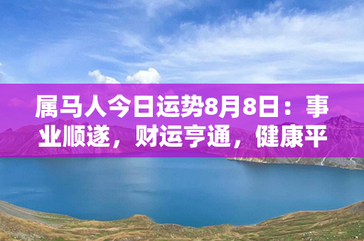 属马人今日运势8月8日：事业顺遂，财运亨通，健康平稳，人际关系和谐！