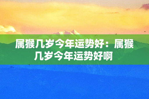 属猴几岁今年运势好：属猴几岁今年运势好啊 