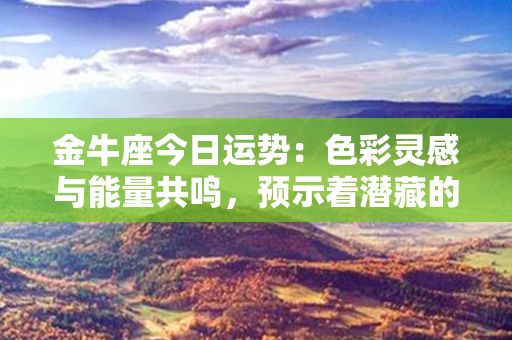 金牛座今日运势：色彩灵感与能量共鸣，预示着潜藏的惊喜与挑战！