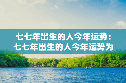 七七年出生的人今年运势：七七年出生的人今年运势为什么这么差 