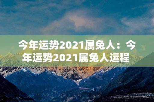 今年运势2021属兔人：今年运势2021属兔人运程 