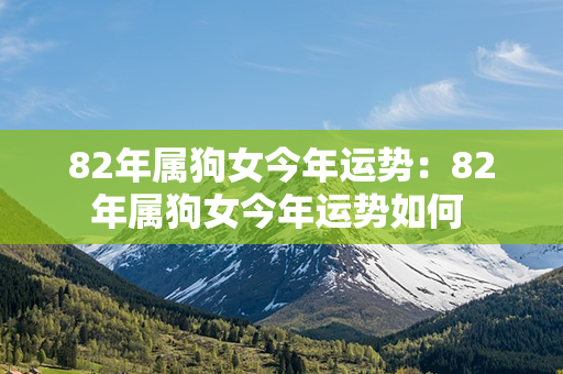 82年属狗女今年运势：82年属狗女今年运势如何 