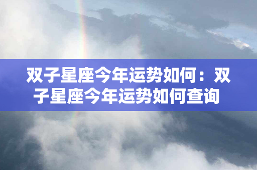 双子星座今年运势如何：双子星座今年运势如何查询 