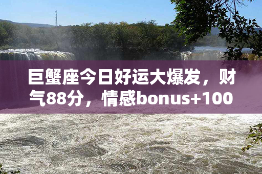 巨蟹座今日好运大爆发，财气88分，情感bonus+100%，提前解锁幸福力量！