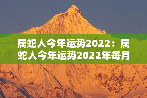 属蛇人今年运势2022：属蛇人今年运势2022年每月运势 