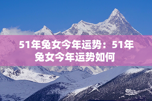 51年兔女今年运势：51年兔女今年运势如何 