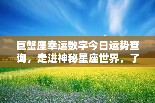 巨蟹座幸运数字今日运势查询，走进神秘星座世界，了解你的命运走势