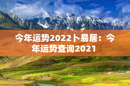 今年运势2022卜易居：今年运势查询2021 