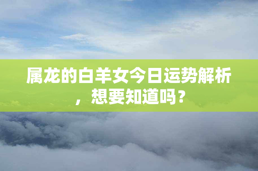 属龙的白羊女今日运势解析，想要知道吗？