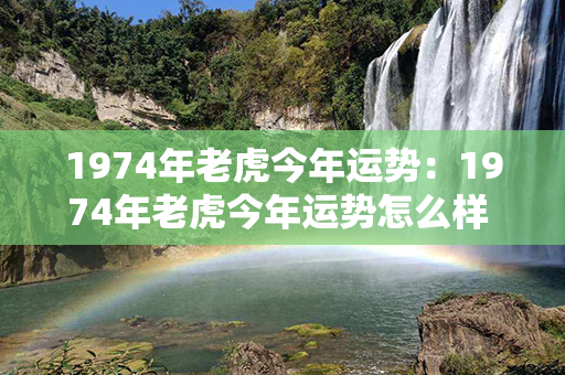 1974年老虎今年运势：1974年老虎今年运势怎么样 