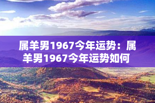 属羊男1967今年运势：属羊男1967今年运势如何 