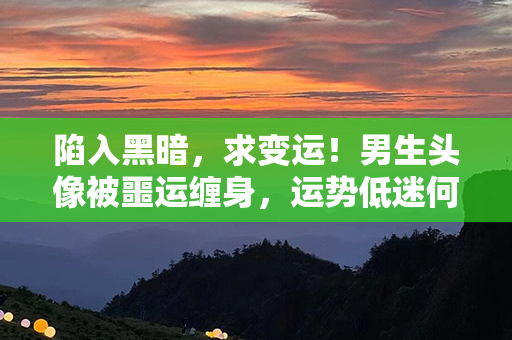 陷入黑暗，求变运！男生头像被噩运缠身，运势低迷何时改？