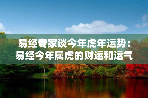 易经专家谈今年虎年运势：易经今年属虎的财运和运气如何2021年 