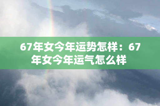 67年女今年运势怎样：67年女今年运气怎么样 