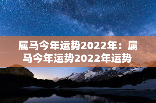 属马今年运势2022年：属马今年运势2022年运势 