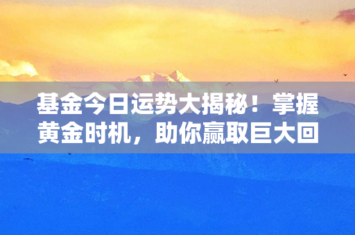 基金今日运势大揭秘！掌握黄金时机，助你赢取巨大回报！