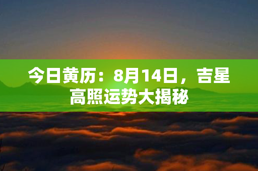 今日黄历：8月14日，吉星高照运势大揭秘