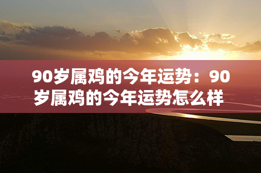 90岁属鸡的今年运势：90岁属鸡的今年运势怎么样 