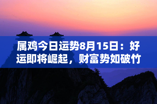 属鸡今日运势8月15日：好运即将崛起，财富势如破竹