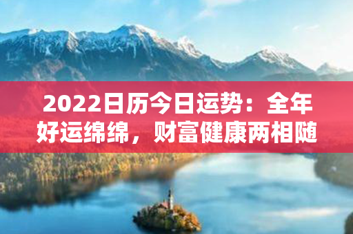 2022日历今日运势：全年好运绵绵，财富健康两相随