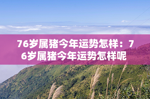 76岁属猪今年运势怎样：76岁属猪今年运势怎样呢 