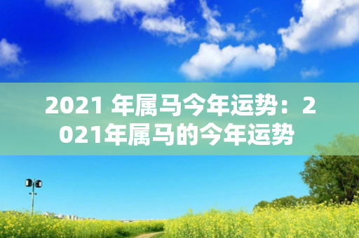 2021 年属马今年运势：2021年属马的今年运势 