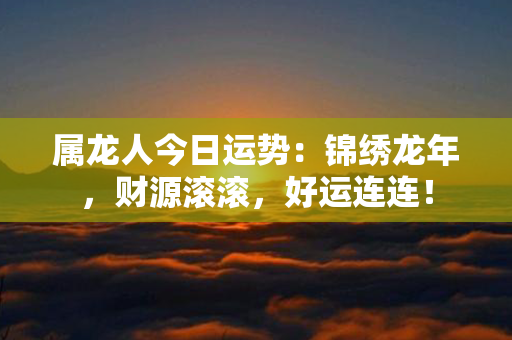 属龙人今日运势：锦绣龙年，财源滚滚，好运连连！