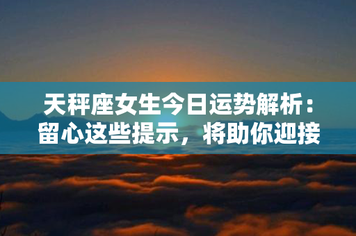 天秤座女生今日运势解析：留心这些提示，将助你迎接幸福与成功！