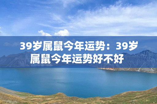 39岁属鼠今年运势：39岁属鼠今年运势好不好 