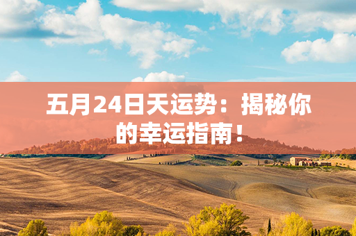 五月24日天运势：揭秘你的幸运指南！