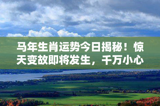 马年生肖运势今日揭秘！惊天变故即将发生，千万小心！