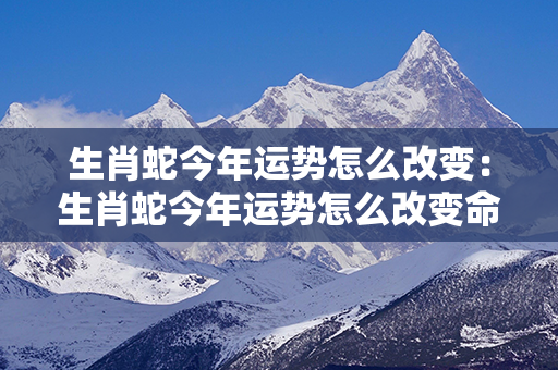 生肖蛇今年运势怎么改变：生肖蛇今年运势怎么改变命运 