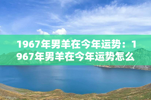 1967年男羊在今年运势：1967年男羊在今年运势怎么样 