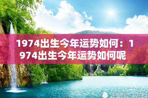 1974出生今年运势如何：1974出生今年运势如何呢 