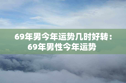 69年男今年运势几时好转：69年男性今年运势 