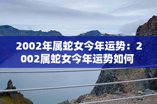 2002年属蛇女今年运势：2002属蛇女今年运势如何 