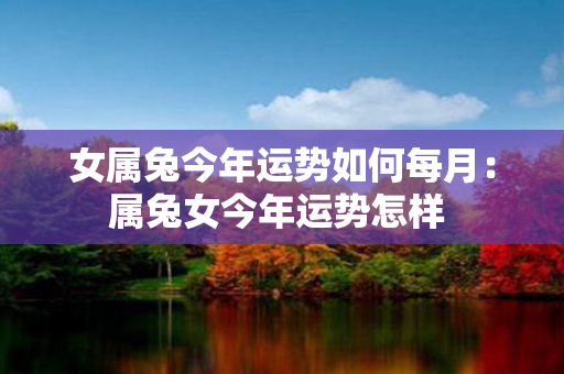 女属兔今年运势如何每月：属兔女今年运势怎样 