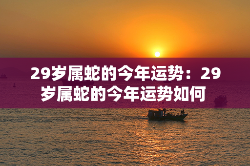 29岁属蛇的今年运势：29岁属蛇的今年运势如何 