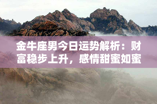 金牛座男今日运势解析：财富稳步上升，感情甜蜜如蜜，事业开启新篇章