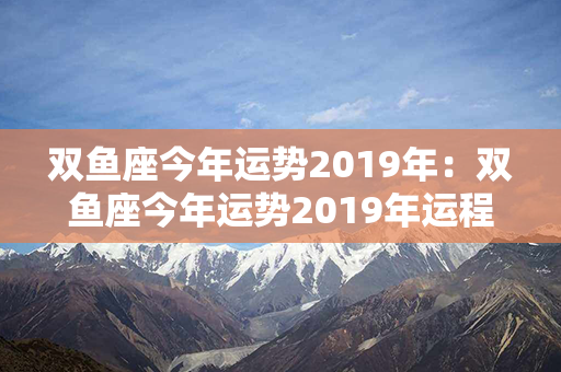 双鱼座今年运势2019年：双鱼座今年运势2019年运程 