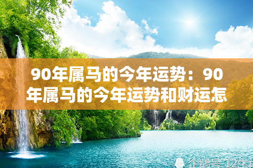 90年属马的今年运势：90年属马的今年运势和财运怎么样 