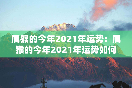 属猴的今年2021年运势：属猴的今年2021年运势如何 