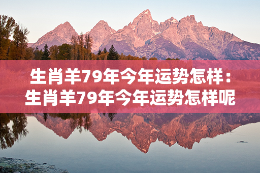 生肖羊79年今年运势怎样：生肖羊79年今年运势怎样呢 