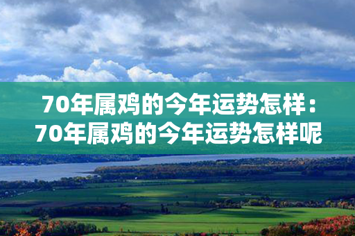 70年属鸡的今年运势怎样：70年属鸡的今年运势怎样呢 