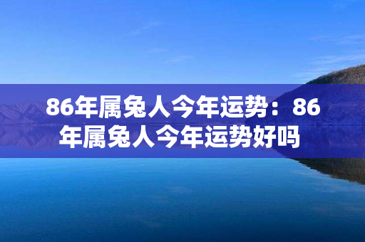 86年属兔人今年运势：86年属兔人今年运势好吗 