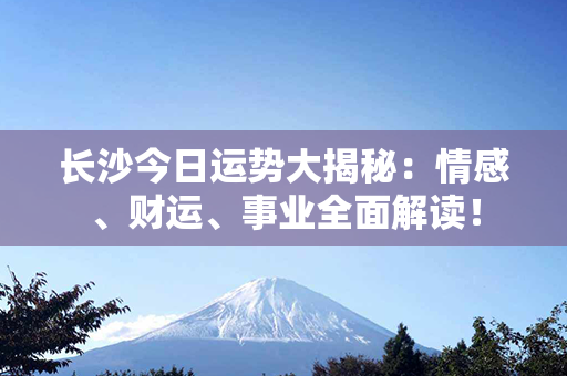 长沙今日运势大揭秘：情感、财运、事业全面解读！