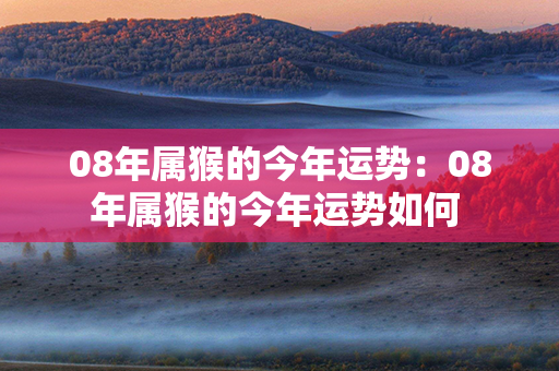 08年属猴的今年运势：08年属猴的今年运势如何 